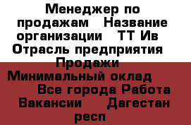 Менеджер по продажам › Название организации ­ ТТ-Ив › Отрасль предприятия ­ Продажи › Минимальный оклад ­ 70 000 - Все города Работа » Вакансии   . Дагестан респ.